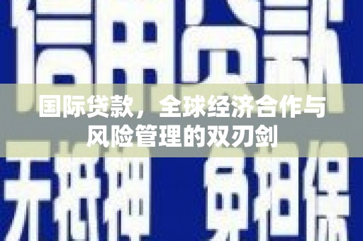 桂林国际贷款，全球经济合作与风险管理的双刃剑