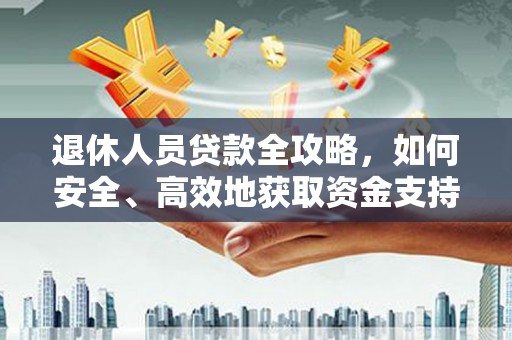 桂林退休人员贷款全攻略，如何安全、高效地获取资金支持