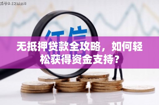 桂林无抵押贷款全攻略，如何轻松获得资金支持？