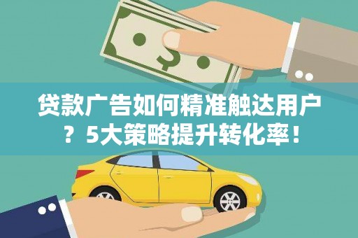 桂林贷款广告如何精准触达用户？5大策略提升转化率！