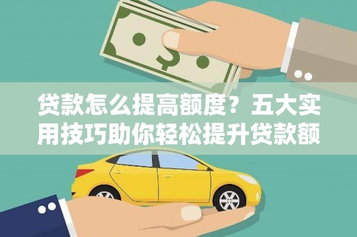 桂林贷款怎么提高额度？五大实用技巧助你轻松提升贷款额度