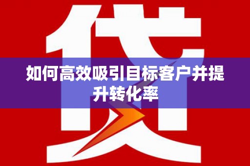 桂林如何高效吸引目标客户并提升转化率