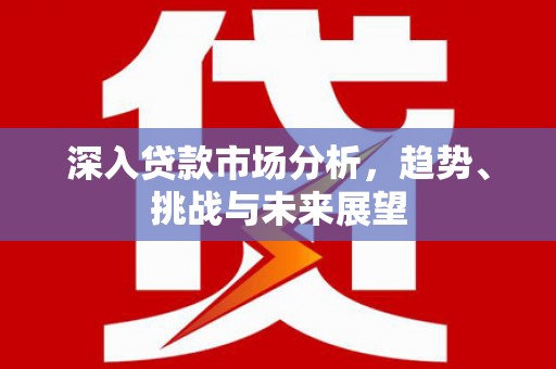 桂林深入贷款市场分析，趋势、挑战与未来展望