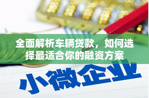 桂林全面解析车辆贷款，如何选择最适合你的融资方案