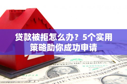 桂林贷款被拒怎么办？5个实用策略助你成功申请