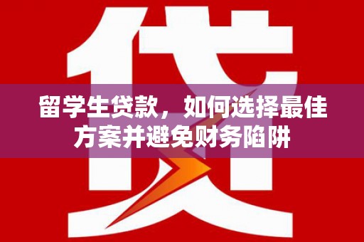 桂林留学生贷款，如何选择最佳方案并避免财务陷阱