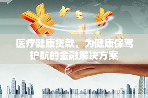 桂林医疗健康贷款，为健康保驾护航的金融解决方案