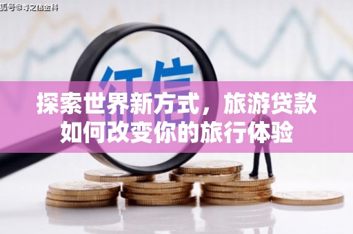 桂林探索世界新方式，旅游贷款如何改变你的旅行体验
