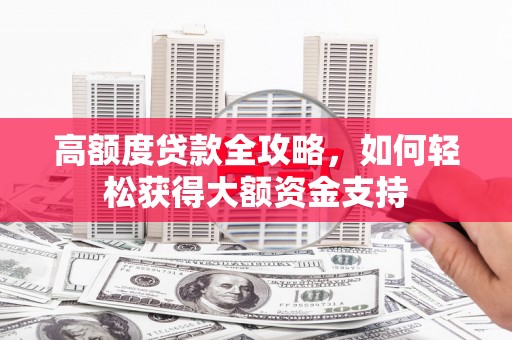 桂林高额度贷款全攻略，如何轻松获得大额资金支持