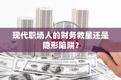 桂林现代职场人的财务救星还是隐形陷阱？