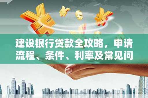 桂林建设银行贷款全攻略，申请流程、条件、利率及常见问题解答