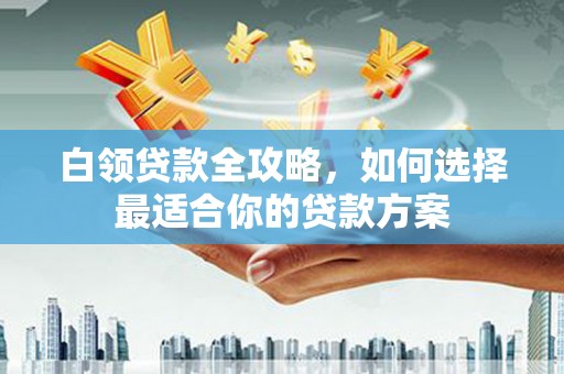 桂林白领贷款全攻略，如何选择最适合你的贷款方案