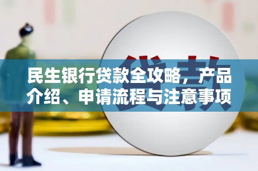 桂林民生银行贷款全攻略，产品介绍、申请流程与注意事项